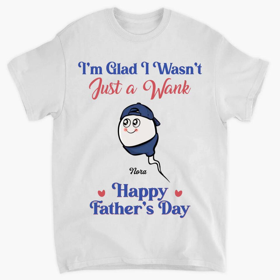 I'm Glad I Wasn't Just A Wank  - Custom T-shirt - Gift For Dad