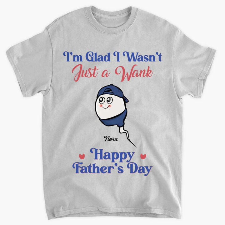 I'm Glad I Wasn't Just A Wank  - Custom T-shirt - Gift For Dad