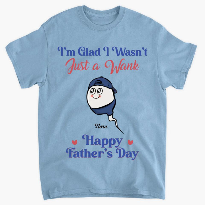 I'm Glad I Wasn't Just A Wank  - Custom T-shirt - Gift For Dad