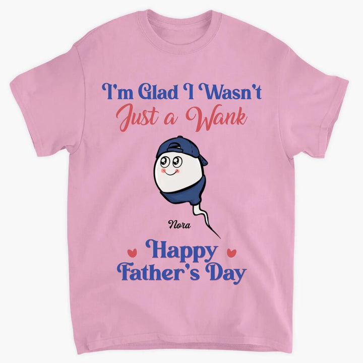 I'm Glad I Wasn't Just A Wank  - Custom T-shirt - Gift For Dad