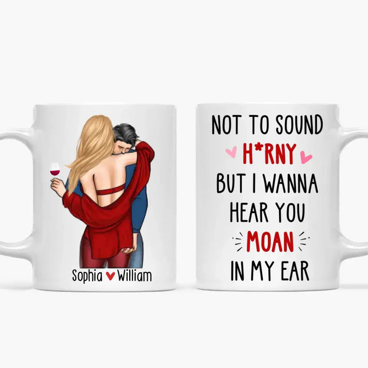 I Wanna Hear You Moan In My Ear - Personalized Custom White Mug - Valentine's Day, Anniversary Gift For Couple, Husband, Wife, Boyfriend, Girlfriend