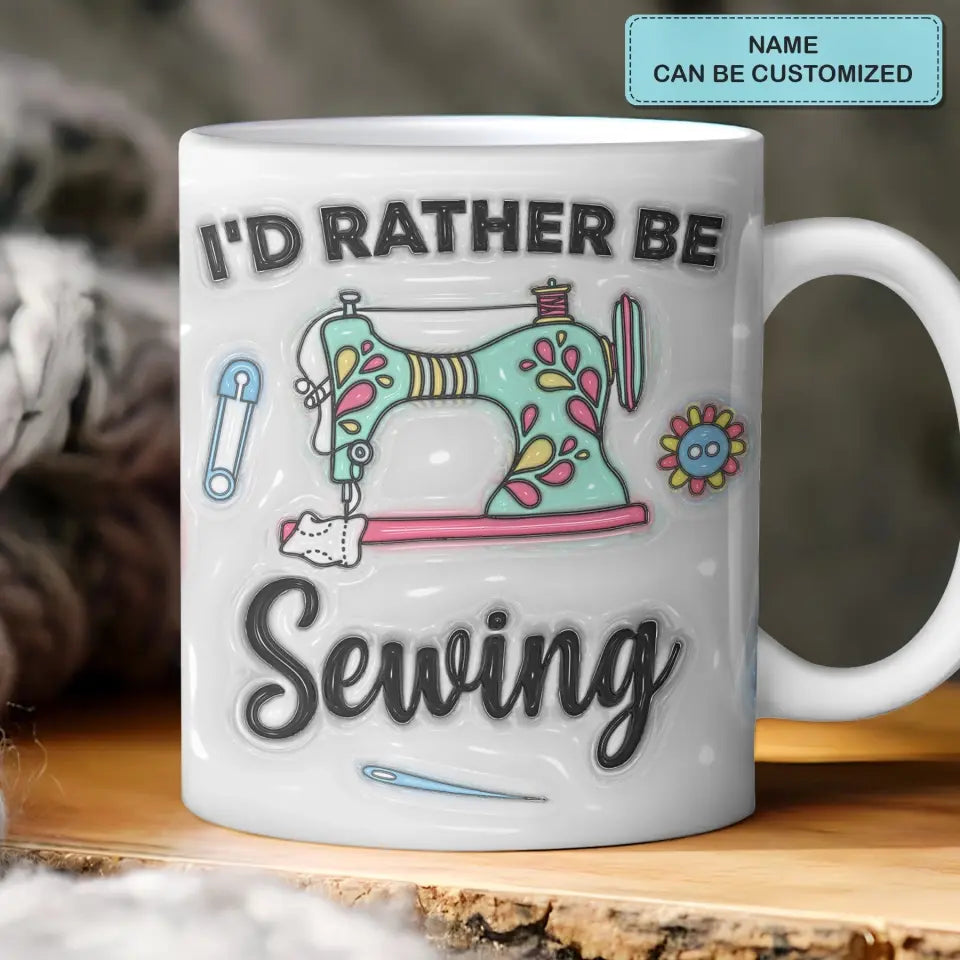 I'd Rather Be Sewing- Personalized Custom 3D Inflated Effect Printed Mug - Birthday Gift For Sewing Lover, Sewing Friends