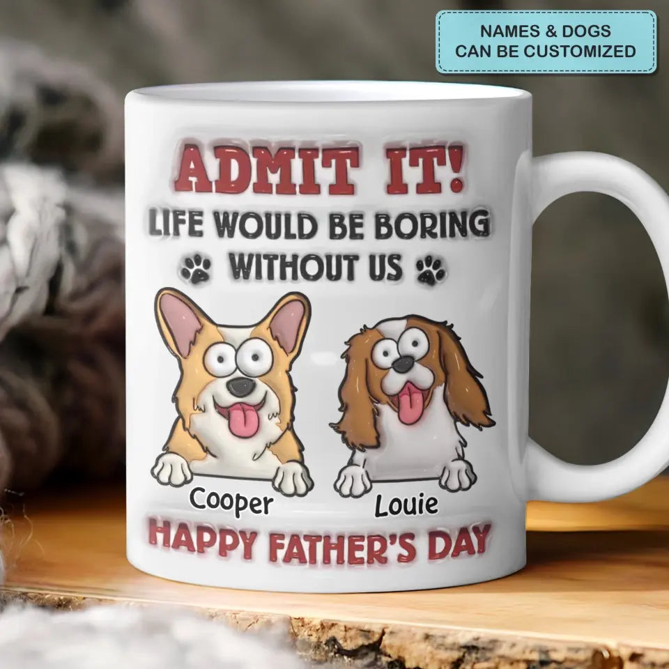 Admit It Life Would Be Boring Without Me - Personalized Custom 3D Inflated Effect Printed Mug - Father's Day Gift For Dog Dad