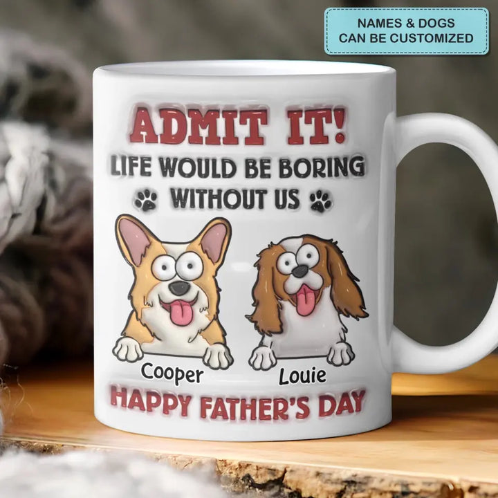 Admit It Life Would Be Boring Without Me - Personalized Custom 3D Inflated Effect Printed Mug - Father's Day Gift For Dog Dad