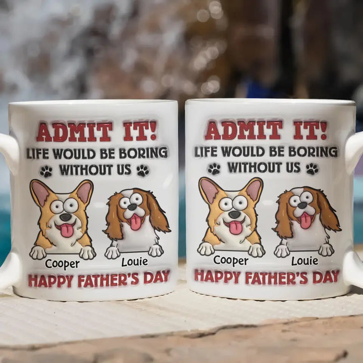 Admit It Life Would Be Boring Without Me - Personalized Custom 3D Inflated Effect Printed Mug - Father's Day Gift For Dog Dad