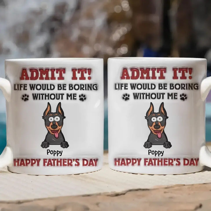 Admit It Life Would Be Boring Without Me - Personalized Custom 3D Inflated Effect Printed Mug - Father's Day Gift For Dog Dad