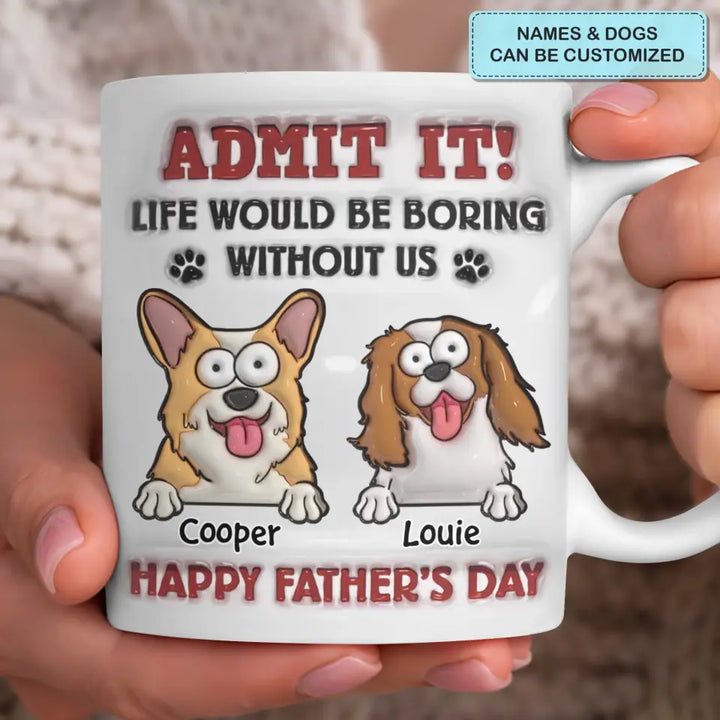 Admit It Life Would Be Boring Without Me - Personalized Custom 3D Inflated Effect Printed Mug - Father's Day Gift For Dog Dad