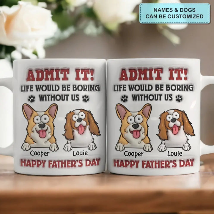 Admit It Life Would Be Boring Without Me - Personalized Custom 3D Inflated Effect Printed Mug - Father's Day Gift For Dog Dad