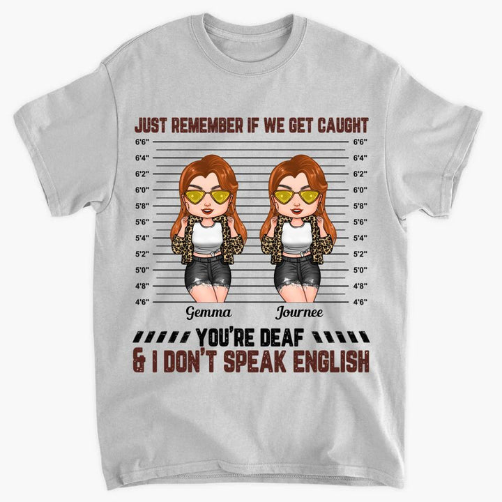 Personalized T-shirt - Gift For Friend - Just Remember If We Get Caught You're Deaf & I Don't Speak English ARND0014