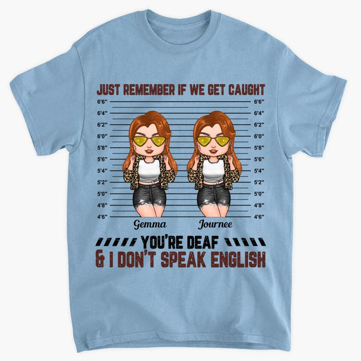 Personalized T-shirt - Gift For Friend - Just Remember If We Get Caught You're Deaf & I Don't Speak English ARND0014