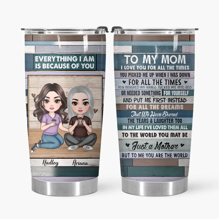 Personalized Tumbler - Mother's Day Gift For Mom - Everything I Am Is Because Of You ARND005