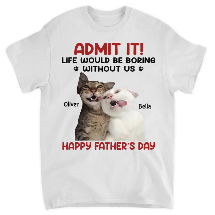 Personalized T-Shirt - Father's Day Gift For Pet Dad, Pet Lover - Life Would Be Boring Without Me