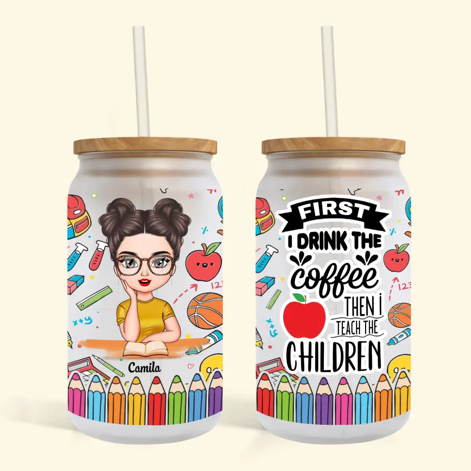 Personalized Custom Glass Can - Teacher's Day, Birthday Gift For Teacher - First I Drink The Coffee Then I Teach The Children