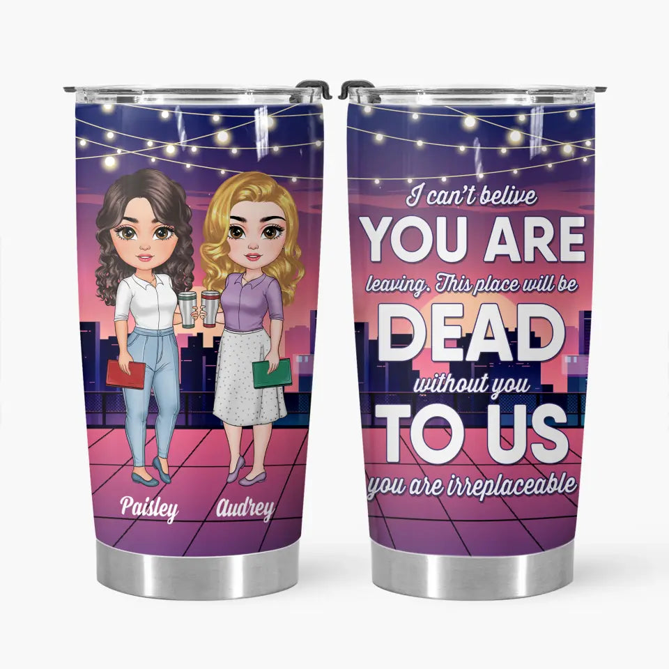 Personalized Custom Tumbler - Birthday Gift For Office Staff, Colleague - This Place Will Be Dead Without You To Us You Are Irreplaceable