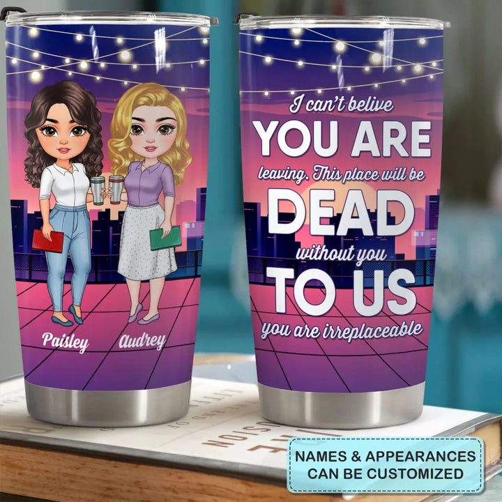 Personalized Custom Tumbler - Birthday Gift For Office Staff, Colleague - This Place Will Be Dead Without You To Us You Are Irreplaceable